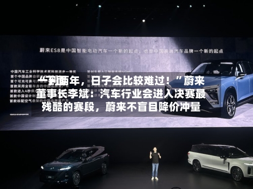 “下面一到两年，日子会比较难过！”蔚来董事长李斌：汽车行业会进入决赛最残酷的赛段	，蔚来不盲目降价冲量-第2张图片