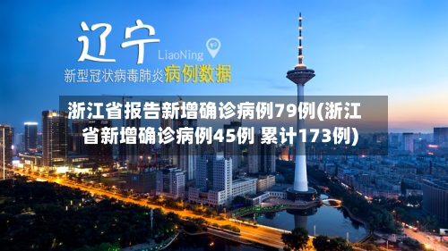 浙江省报告新增确诊病例79例(浙江省新增确诊病例45例 累计173例)