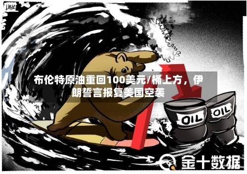 布伦特原油重回100美元/桶上方，伊朗誓言报复美国空袭