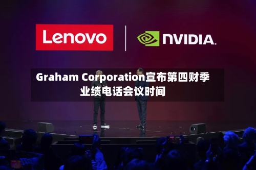 Graham Corporation宣布第四财季业绩电话会议时间-第3张图片