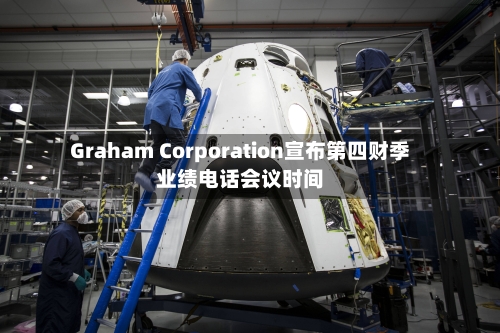Graham Corporation宣布第四财季业绩电话会议时间-第2张图片