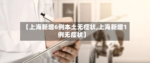 【上海新增6例本土无症状,上海新增1例无症状】