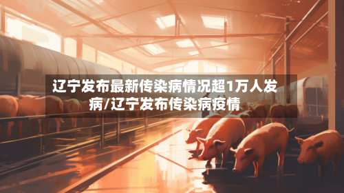 辽宁发布最新传染病情况超1万人发病/辽宁发布传染病疫情