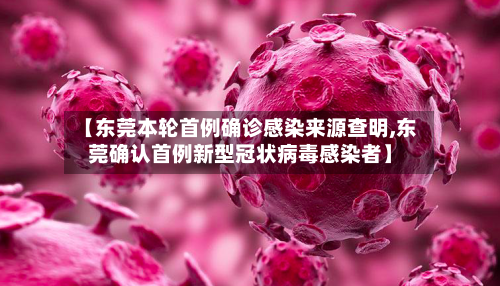 【东莞本轮首例确诊感染来源查明,东莞确认首例新型冠状病毒感染者】