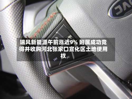 瑞风新能源午前涨近9% 附属成功竞得并收购河北张家口宣化区土地使用权