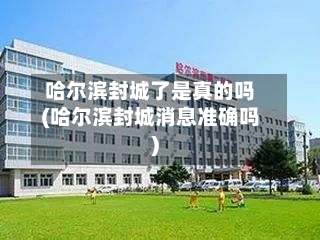 哈尔滨封城了是真的吗(哈尔滨封城消息准确吗)-第2张图片