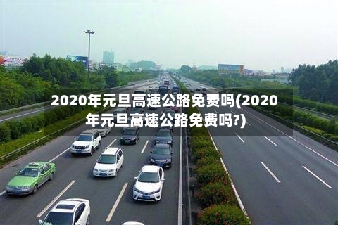 2020年元旦高速公路免费吗(2020年元旦高速公路免费吗?)