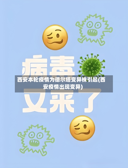 西安本轮疫情为德尔塔变异株引起(西安疫情出现变异)