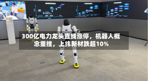 300亿电力龙头直线涨停，机器人概念重挫，上纬新材跌超10%